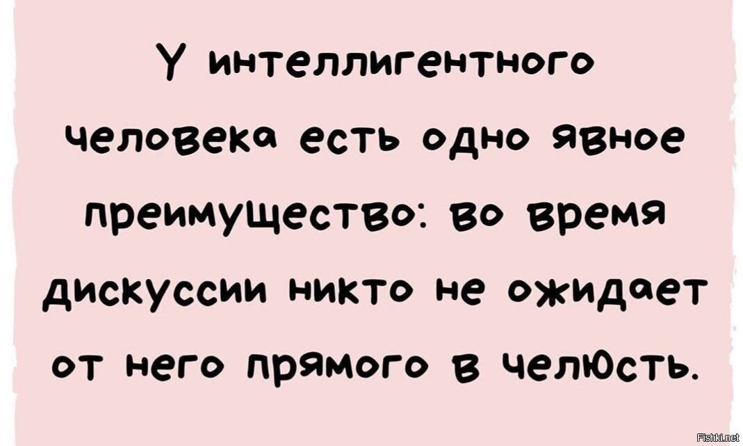 У интеллигентного человека есть одно явное преимущество во время дискуссии никто не ожидоет от него прямого в челюсть