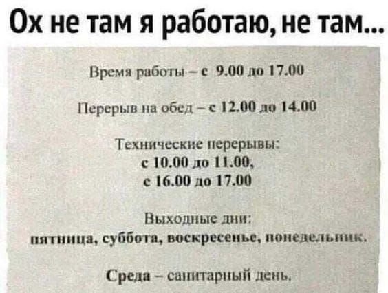 Ох не там я работаю не там Время работы 900 ло 1700 Перерыв на обед с 1200 ло 1400 Технические перерывы с 1000 ло 1100 с 1600 до 1700 Выходные дни пятница суббота воскресенье понедельник Среда санитарный день