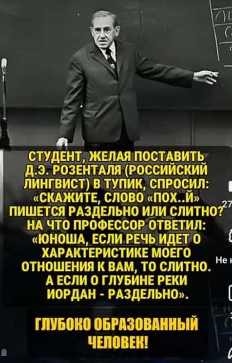 н м СТУДЕНТЖЕЛАЯ ПОСТАВИТЬ ДЭ РОЗЕНТАЛЯ РОССИЙСКИЙ ЛИНГВИСТ В ТУПИК СПРОСИЛ СКАЖИТЕ СЛОВО ПОХЙ ПИШЕТСЯ РАЗДЕЛЬНО ИЛИ СЛИТНО НА ЧТО ПРОФЕССОР ОТВЕТИЛ ЮНОША ЕСЛИРЕЧЬИДЕТО ХАРАКТЕРИСТИКЕ МОЕГО ОТНОШЕНИЯ К ВАМ ТО СЛИТно АЕСЛИ О ГЛУБИНЕ РЕКИ ИОРДАН РАЗДЕЛЬНО ГЛУБОКО ОБРАЗОВАННЫЙ ЧЕЛОВЕН