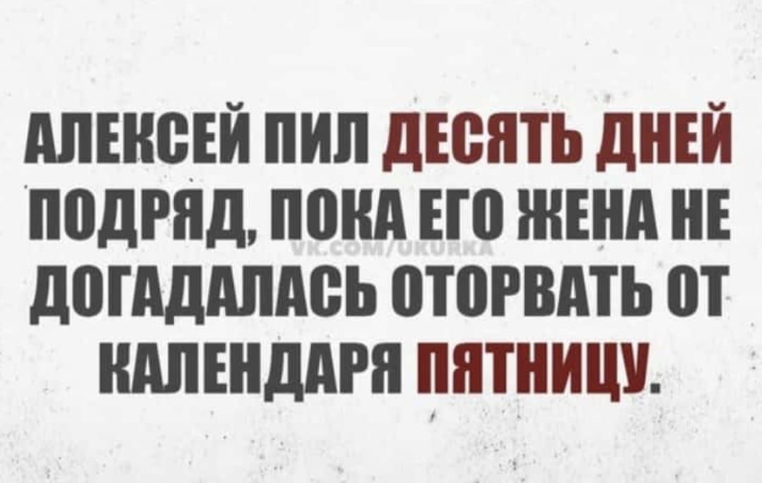 АЛЕКСЕЙ ПИЛ ДЕСЯТЬ ДНЕЙ ПОДРЯД ПОКА ЕГО ЖЕНА НЕ ДОГАДАЛАСЬ ОТОРВАТЬ оТ КАЛЕНДАРЯ ПЯТНИЦУ