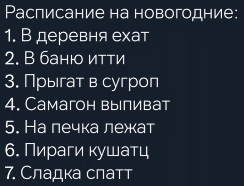 Расписание на новогодние 1 В деревня ехат 2 В баню итти З Прыгат в сугроп 4 Самагон выпиват 5 На печка лежат 6 Пираги кушатц 7 Сладка спатт