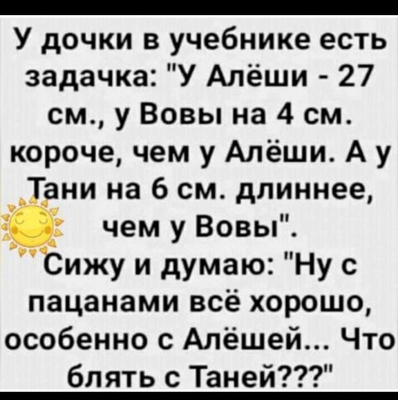 У дочки в учебнике есть задачка У Алёши 27 см у Вовы на 4 см короче чем у Алёши А у Тани на 6 см длиннее чем у Вовы Сижу и думаю Ну с пацанами всё хорошо особенно с Алёшей Что блять с Таней