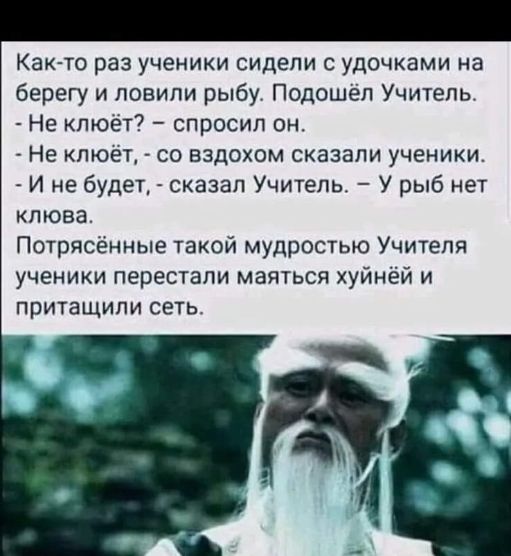 Как то раз ученики сидели с удочками на берегу и ловили рыбу Подошёл Учитель Не клюёт спросил он Не клюёт со вздохом сказали ученики И не будет сказал Учитель У рыб нет клюва Потрясённые такой мудростью Учителя ученики перестали маяться хуйнёй и притащили сеть К