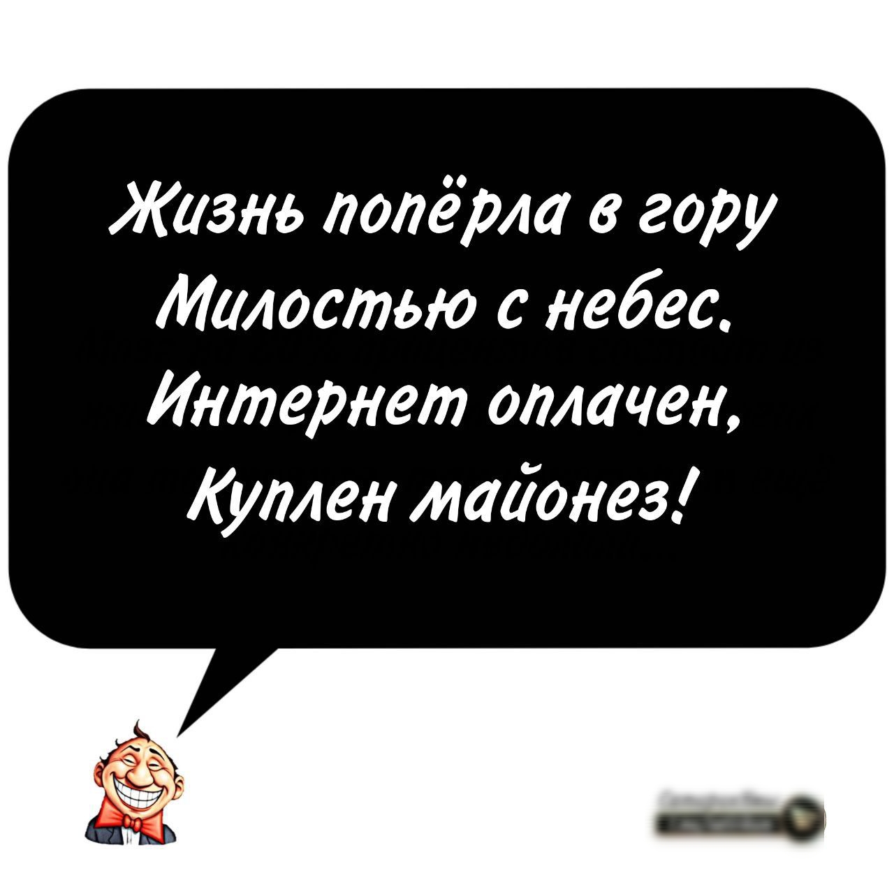 Жизнь попёрла в гору Милостью с небес Интернет оплачен Куплен мадонез