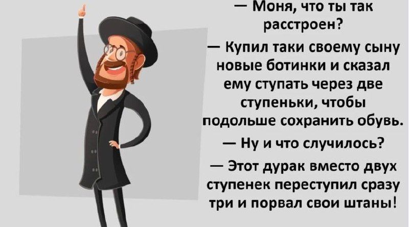 Моня что ты так расстроен Купил таки своему сыну новые ботинки и сказал ему ступать через две ступеньки чтобы подольше сохранить обувь нуичто случилось Этот дурак вместо двух ступенек переступил сразу три и порвал свои штаны