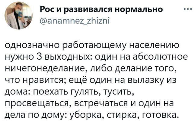 Рос и развивался нормально апатпех_22п однозначно работающему населению нужно 3 выходных один на абсолютное ничегонеделание либо делание того что нравится ещё один на вылазку из дома поехать гулять тусить просвещаться встречаться и один на дела по дому уборка стирка готовка