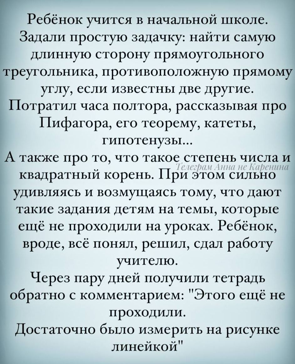 Ребёнок учится в начальной школе Задали простую задачку найти самую длинную сторону прямоугольного реугольника противоположную ПРЯМОМУ углу если известны две другие Потратил часа полтора рассказывая про Пифагора его теорему катеты гипотенузы А также про то что такое ст епень числа и квадратный корень При Этом сильно удивляясь и возмущаясь тому что 