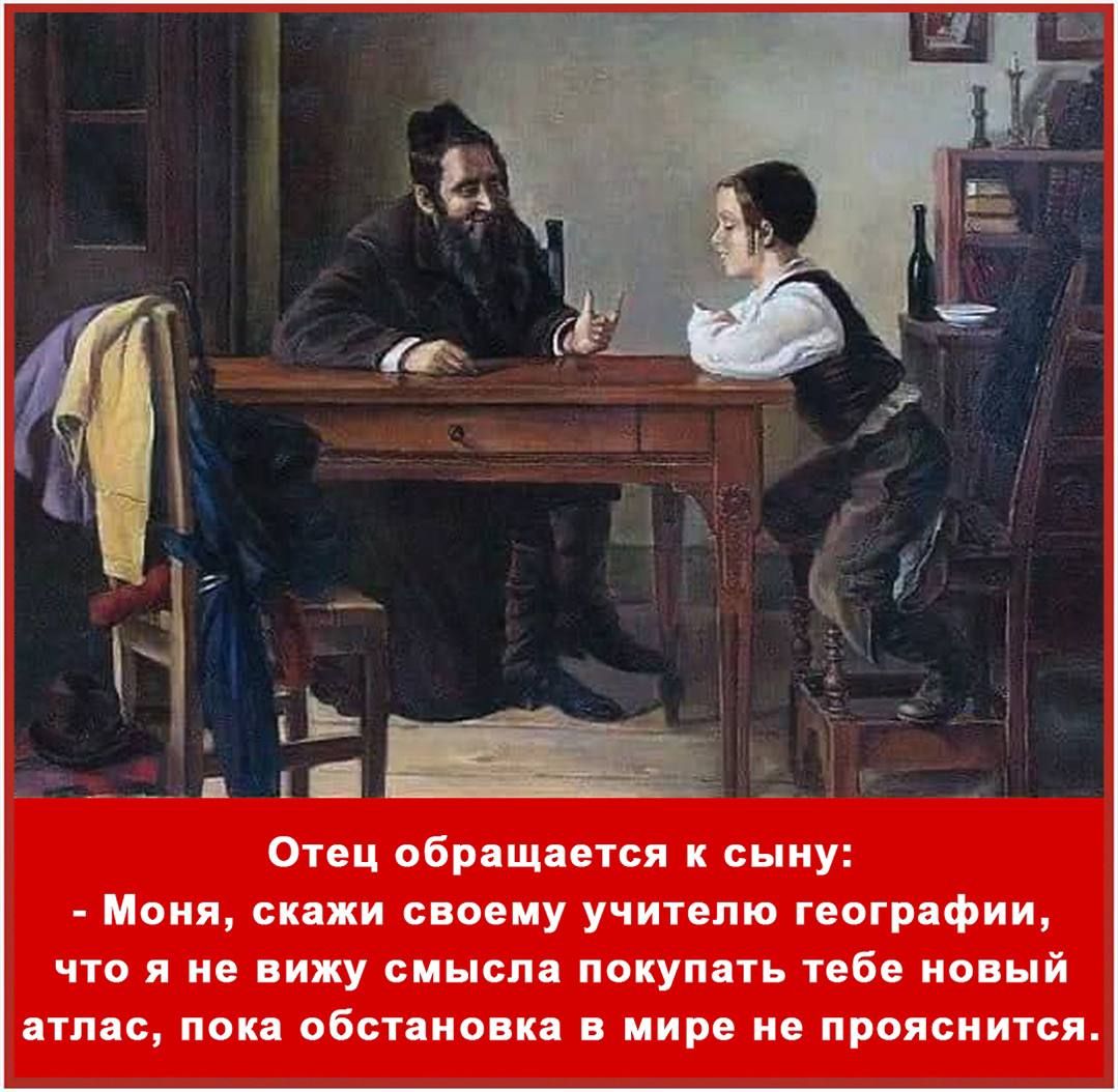 Отец обращается к сыну Моня скажи своему учителю географии что я не вижу смысла покупать тебе новый атлас пока обстановка в мире не прояснится