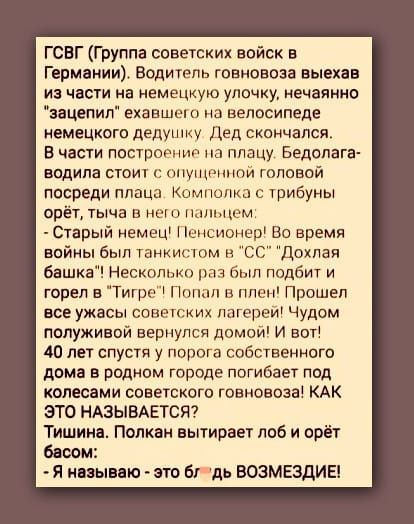 ГСВГ Группа советских войск в Германии Водитель говновоза выехав из части на немецкую улочку нечаянно зацепил ехавшего на велосипеде немецкого дедушку Дед скончался В части построение на плацу Бедолага водила стоит с опущенной головой посреди плаца Комполка с трибуны орёт тыча в него пальцем Старый немец Пенсионер Во время войны был танкистом в СС 