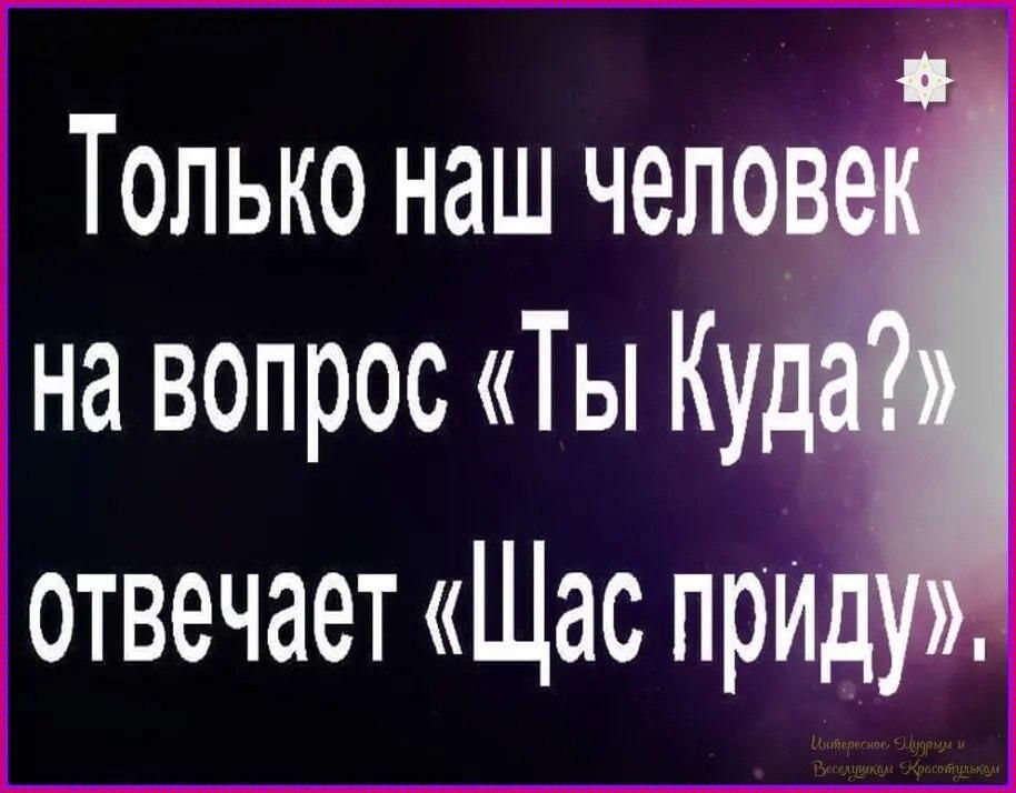 Только наш челове на вопрос Ты Куд отвечает Щас приду