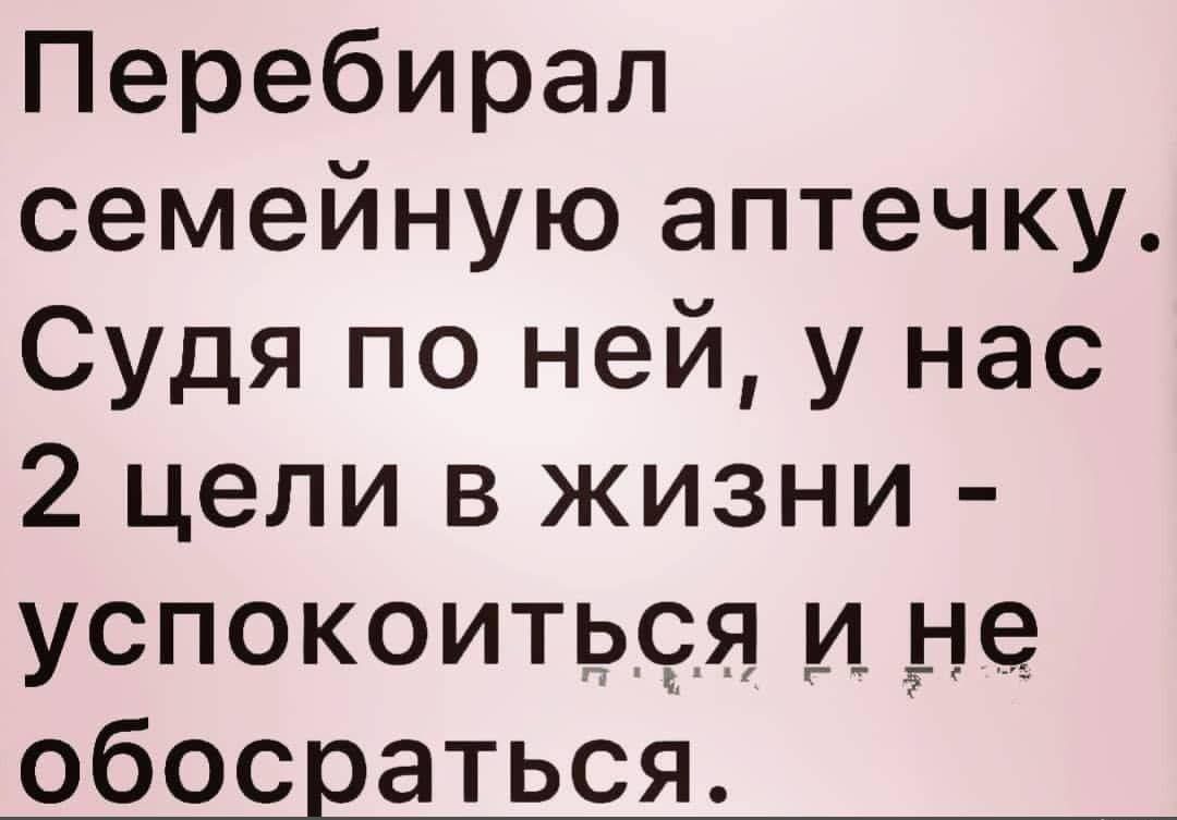 Перебирал семейную аптечку Судя по ней у нас 2 цели в жизни успокоиться и не обосраться