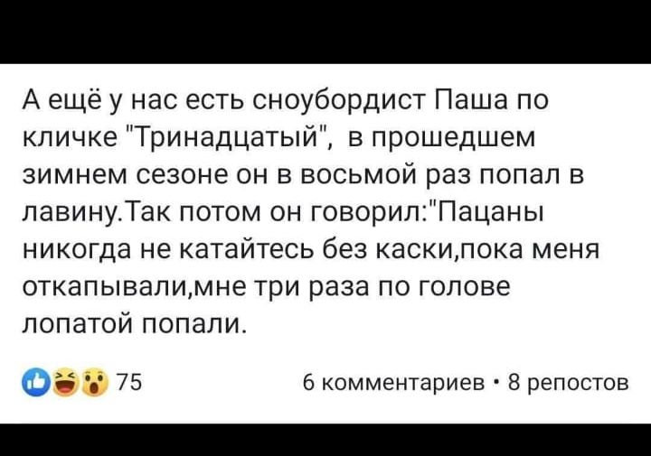 Аещё у нас есть сноубордист Паша по кличке Тринадцатый в прошедшем зимнем сезоне он в восьмой раз попал в лавинуТак потом он говорилПацаны никогда не катайтесь без каскипока меня откапывалимне три раза по голове лопатой попали 6 комментариев 8 репостов