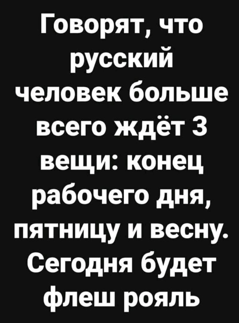 Говорят что русский человек больше всего ждёт 3 вещи конец рабочего дня пятницу и весну Сегодня будет флеш рояль