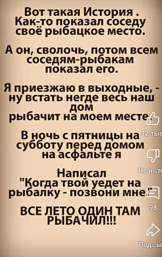 Вот такая история .  Както показал соседу своё рыбацкое место. А он, сволочь, потом всем соседямрыбакам показал его. Я приезжаю в выходные,  ну встать негде весь наш дом рыбачит на моем месте, в ночь с пятницы на : субботу перед домом на асфальте я написал вн. 