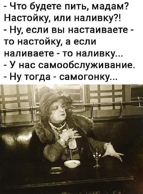 что будете пить, мадам? Настойку, или наливку?!  Ну, если вы настаиваете  то настойку, а если наливаете  то наливку...  У нас самообслуживание.  Ну тогда  самогонку...