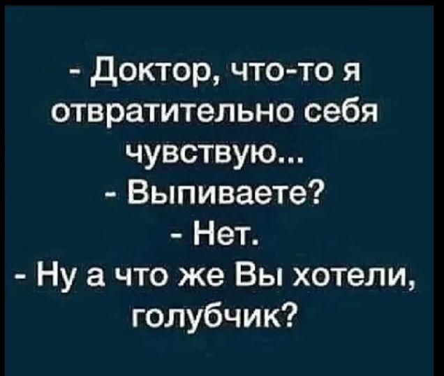 - Доктор, что-то я отвратительно себя чувствую...
- Выпиваете?
- Нет.
- Ну а что же Вы хотели, голубчик?
