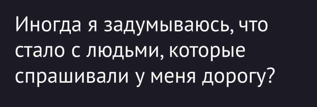 Иногда я задумываюсь, что стало с людьми, которые спрашивали у меня дорогу?