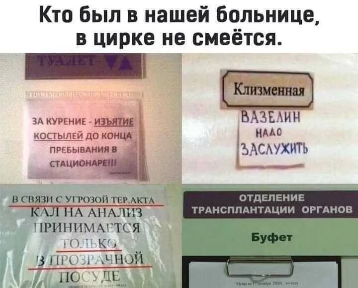 Кто был в нашей больнице, в цирке не смеется.
ЗА КУРЕНИЕ - ИЗЪЯТИЕ КОСТЕЙ ДО КОНЦА ПРЕБЫВАНИЯ В СТАДИОНЕ!!!
ВАЗЕЛИН НУЖНО ЗАСЛУЖИТЬ
КАЛ НА АНАЛИЗ ПРИНИМАЕТСЯ ТОЛЬКО В ПРОЗРАЧНОЙ ПОСУДЕ
ОТДЕЛЕНИЕ ТРАНСПЛАНТАЦИИ ОРГАНОВ
БУФЕТ