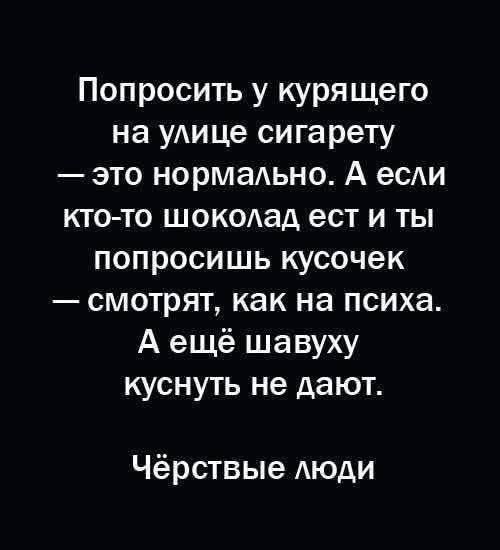 Попросить у курящего на улице сигарету — это нормально. А если кто-то шоколад ест и ты попросишь кусочек — смотрят, как на психа. А ещё шабуху куснуть не дают. Чёрствые люди.