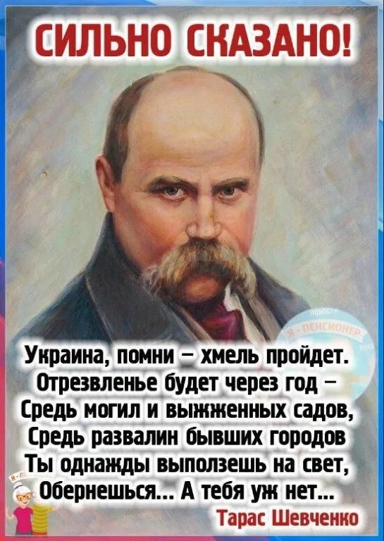 СИЛЬНО СКАЗАНО!

Украина, помни – хмель пройдет. Отрезвление будет через год – Среди могил и выжженных садов, Среди развалин бывших городов Ты однажды выползешь на свет, Обороняясь… А тебя уж нет...

Тарас Шевченко