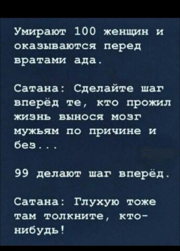Умирают 100 женщин и оказываются перед вратами ада. Сатана: Сделайте шаг вперёдте, кто прожил жизнь вынося мозг мужьям по причине и без... 99 делают шаг вперёд. Сатана: Глухую тоже там толкните, кто-нибудь!