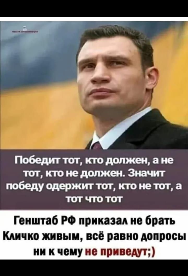 Победит тот, кто должен, а не тот, кто не должен. Значит победу одержит тот, кто не тот, а тот что тот
Генштаб РФ приказал не брать Кличко живым, всё равно допросы ни к чему не приведут;)
