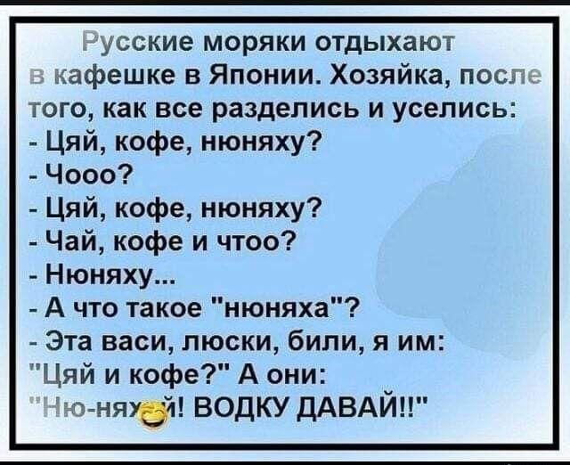 Русские моряки отдыхают в кафе в Японии. Хозяйка, после того, как все разделись и уселись:
- Цзяй, кофе, ньюняху?
- Чо?
- Цзяй, кофе, ньюняху?
- Чай, кофе и что?
- Ньюняху...
- А что такое 