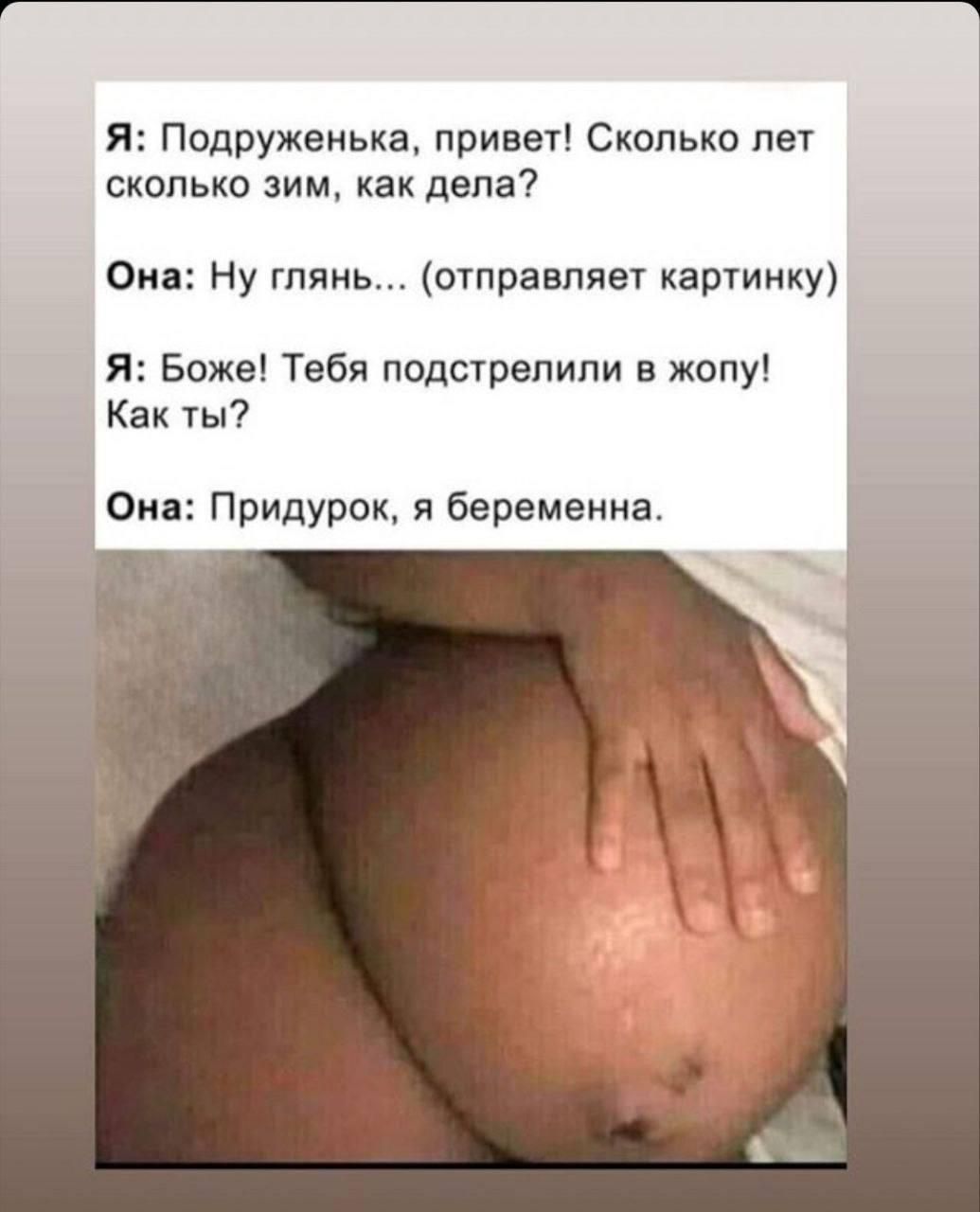 Я: Подруженька, привет! Сколько лет сколько зим, как дела?
Она: Ну глянь... (отправляет картинку)
Я: Боже! Тебя подстрелили в жопу! Как ты?
Она: Придурок, я беременна.