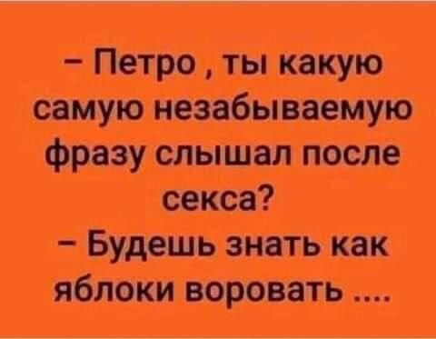 – Петро, ты какую самую незабываемую фразу слышал после секса?  – Будешь знать как яблоки воровать ....