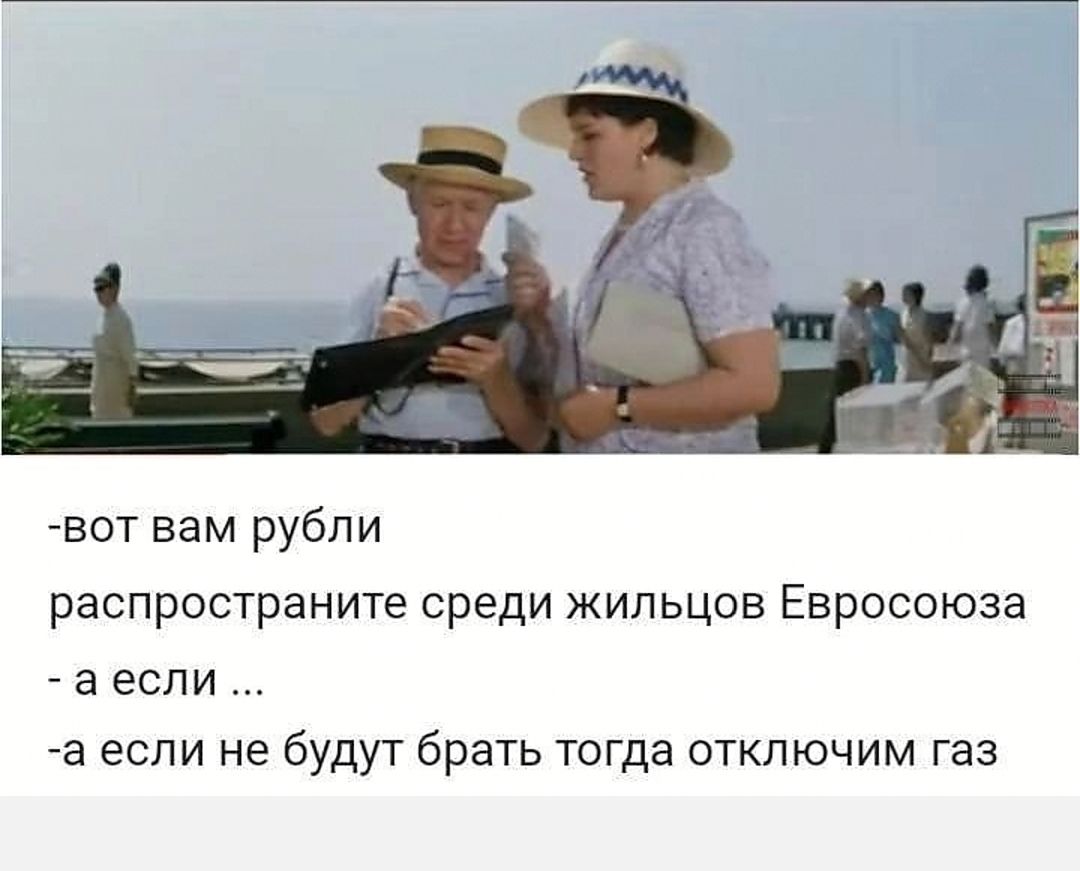 - вот вам рубли
распространите среди жильцов Евросоюза
- а если ...
- а если не будут брать тогда отключим газ