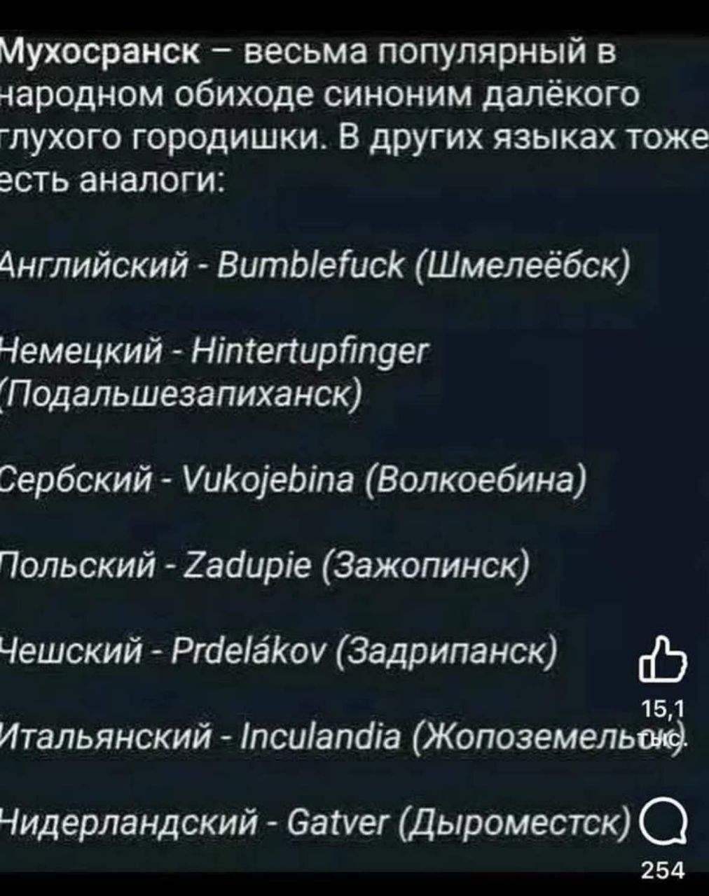 Мухосранск – весьма популярный в народном обиходесиноним далёкого глухого городишки. В других языках тоже есть аналоги:

Английский - Bumblefuck (Шмелёбск)
Немецкий - Hintertupfinger (Подальшезапиканск)
Сербский - VukojeBina (Волкоебина)
Польский - Zadupie (Зажопинск)
Чешский - Prdelákov (Задрипанск)
Итальянский - Inculandia (Жопоземельцо)
Нидерландский - Gatver (Дыроместк)