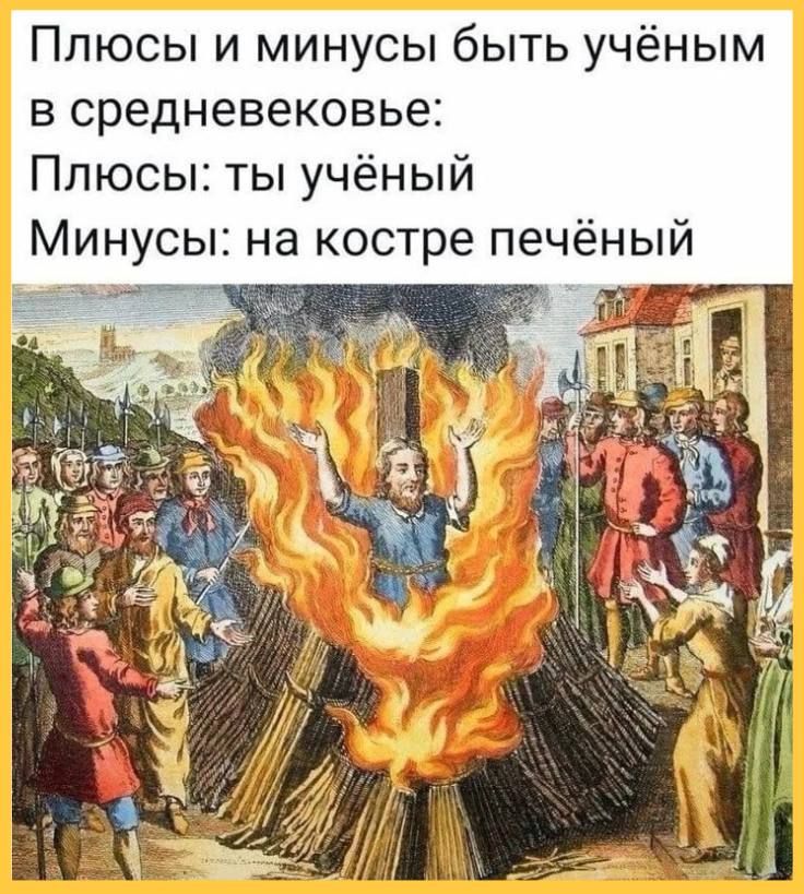 Плюсы и минусы быть учёным в средневековье:
Плюсы: ты учёный
Минусы: на костре печёный