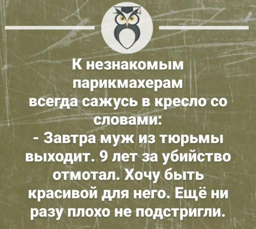К незнакомым парикмахерам всегда сажусь в кресло со словами: - Завтра муж из тюрьмы выходит. 9 лет за убийство отмотал. Хочу быть красивой для него. Ещё ни разу плохо не подстригли.