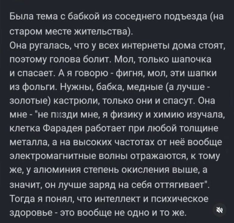 Была тема с бабкой из соседнего подъезда (на старом месте жительства).
Она ругалась, что у всех интернеты дома стоят, поэтому голова болит. Мол, только шапочка и спасает. А я говорю - фигня, мол, эти шапки из фольги. Нужны, бабка, медные (а лучше - золотые) кастрюли, только они и спасут. Она мне - 