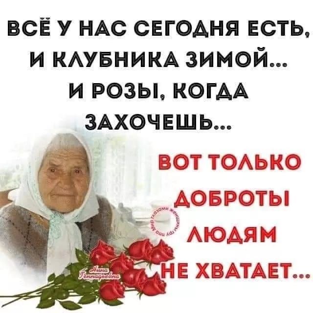 ВСЁ У НАС СЕГОДНЯ ЕСТЬ, И КЛУБНИКА ЗИМОЙ... И РОЗЫ, КОГДА ЗАХОЧЕШЬ... ВОТ ТОЛЬКО ДОБРОТЫ ЛЮДЯМ НЕ ХВАТАЕТ...