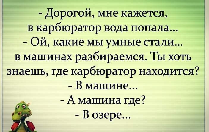 - Дорогой, мне кажется,
в карбюратор вода попала...
- Ой, какие мы умные стали...
в машинах разбираемся. Ты хоть
знаешь, где карбюратор находится?
- В машине...
- А машина где?
- В озере...