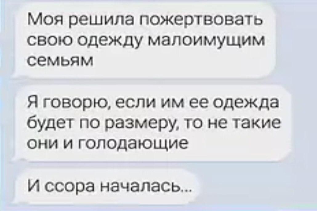 Моя решила пожертвовать свою одежду малоимущим семьям

Я говорю, если им ее одежда будет по размеру, то не такие они и голодающие

И ссора началась...