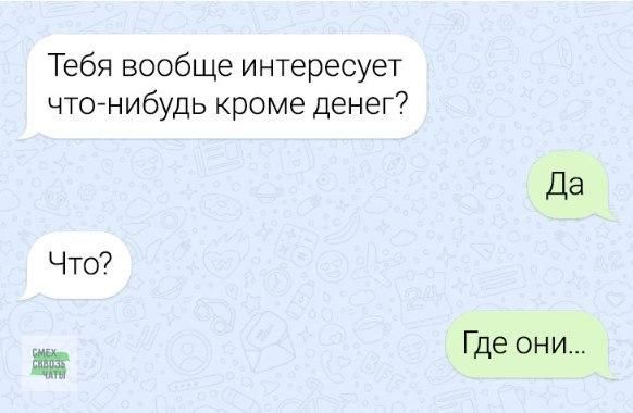 Тебя вообще интересует что-нибудь кроме денег?
Да
Что?
Где они...