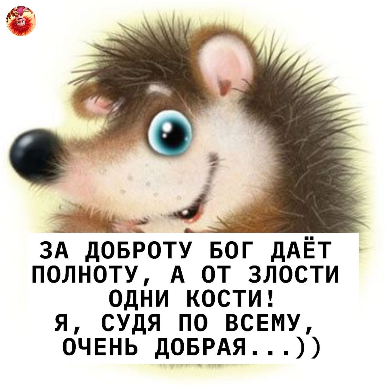 ЗА ДОБРОТУ БОГ ДАЁТ ПОЛНОТУ, А ОТ ЗЛОСТИ ОДНИ КОСТИ! Я, СУДЯ ПО ВСЕМУ, ОЧЕНЬ ДОБРАЯ...))