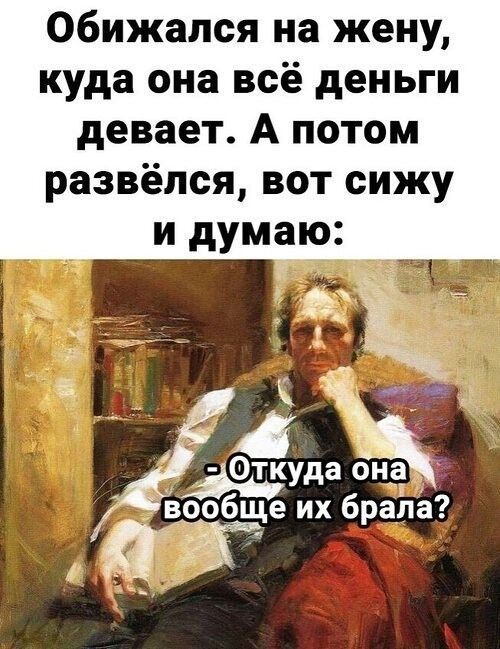 Обижался на жену, куда она всё деньги девает. А потом развёлся, вот сижу и думаю: - Откуда она вообще их брала?