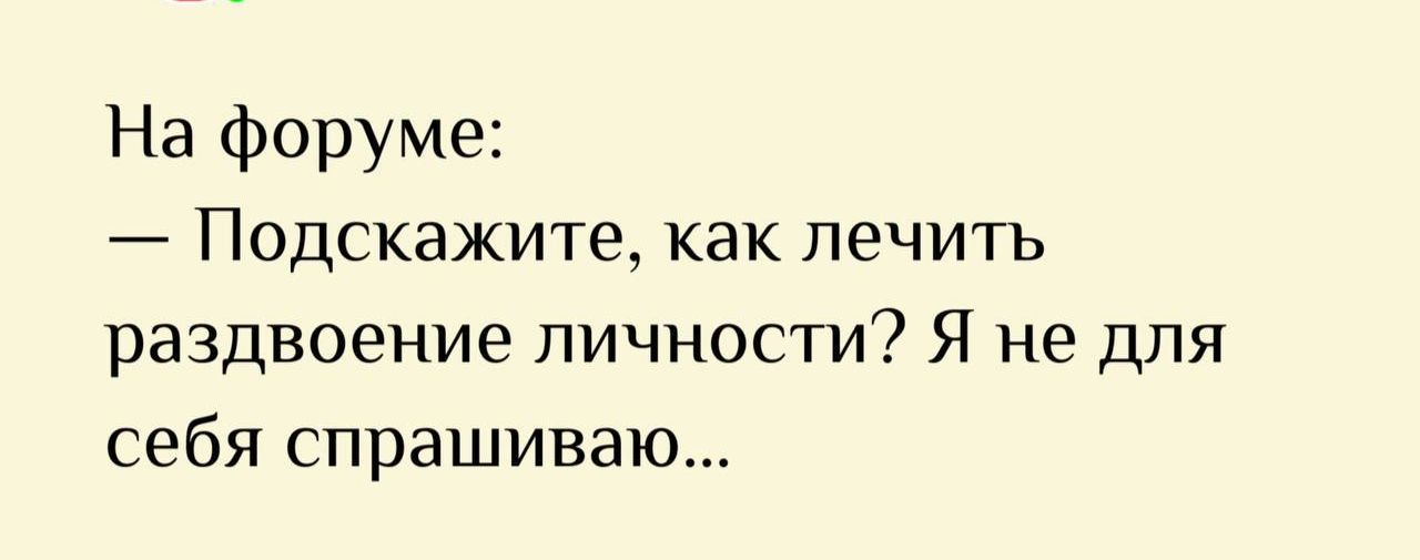 На форуме:
— Подскажите, как лечить раздввоение личности? Я не для себя спрашиваю...