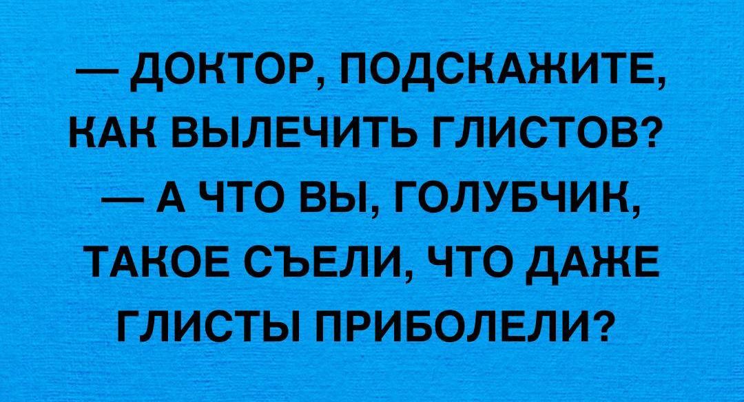 — ДОКТОР, ПОДСКАЖИТЕ, КАК ВЫЛЕЧИТЬ ГЛИСТОВ? — А ЧТО ВЫ, ГОЛУБЧИК, ТАКОЕ СЪЕЛИ, ЧТО ДАЖЕ ГЛИСТЫ ПРИБОЛЕЛИ?