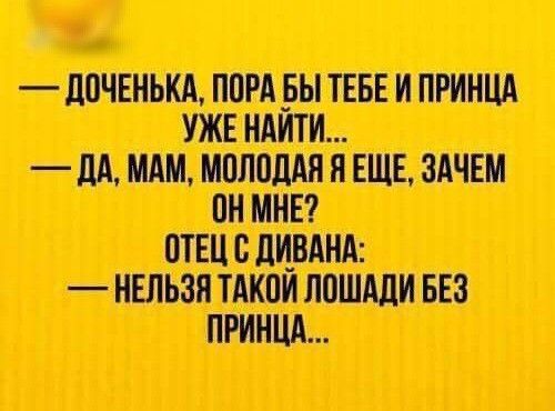 — Доченька, пора бы тебе и принца уже найти...
— Да, мам, молодая я еще, зачем он мне?
Отец с дивана:
— Нельзя такой лошади без принца...