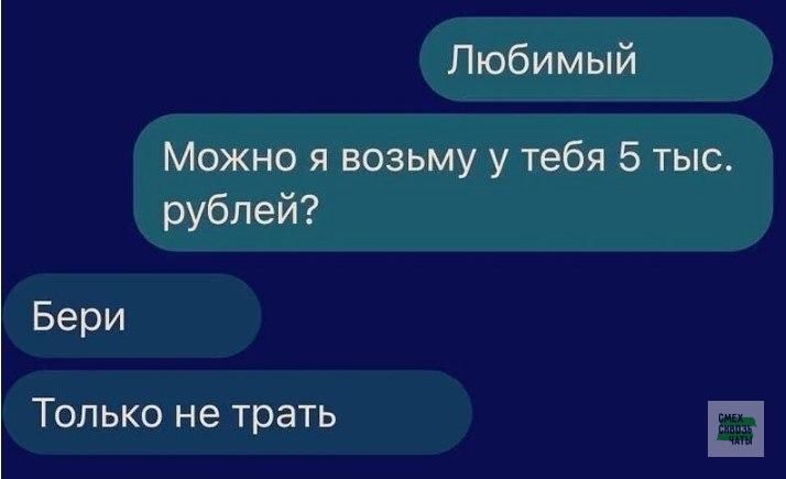 Любимый
Можно я возьму у тебя 5 тыс. рублей?
Бери
Только не трать