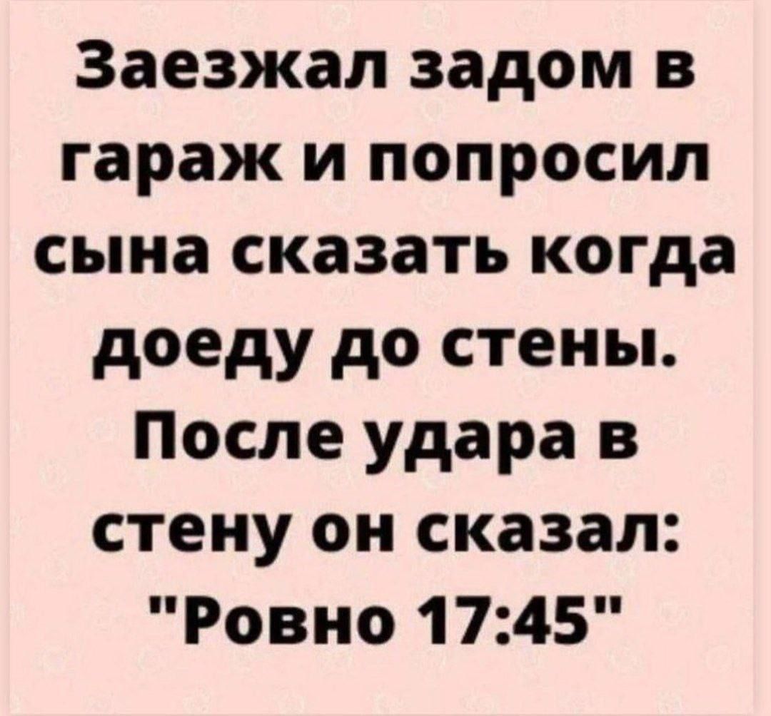 Заехал задом в гараж и попросил сына сказать когда доеду до стены. После удара в стену он сказал: 