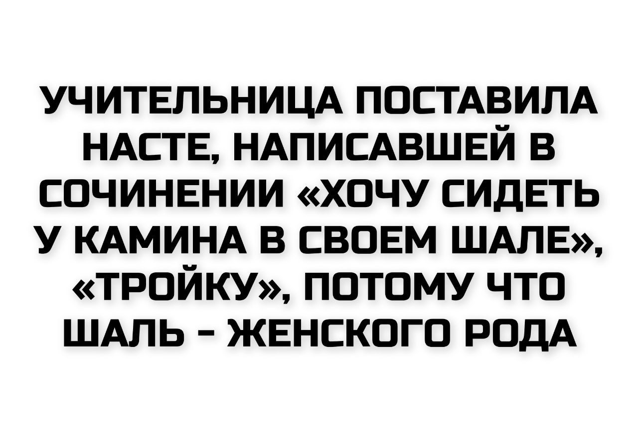 УЧИТЕЛЬНИЦА ПОСТАВИЛА НАСТЕ, НАПИСАВШЕЙ В СОЧИНЕНИИ «ХОЧУ СИДЕТЬ У КАМИНА В СВОЕМ ШАЛЕ», «ТРОЙКУ», ПОТОМУ ЧТО ШАЛЬ - ЖЕНСКОГО РОДА