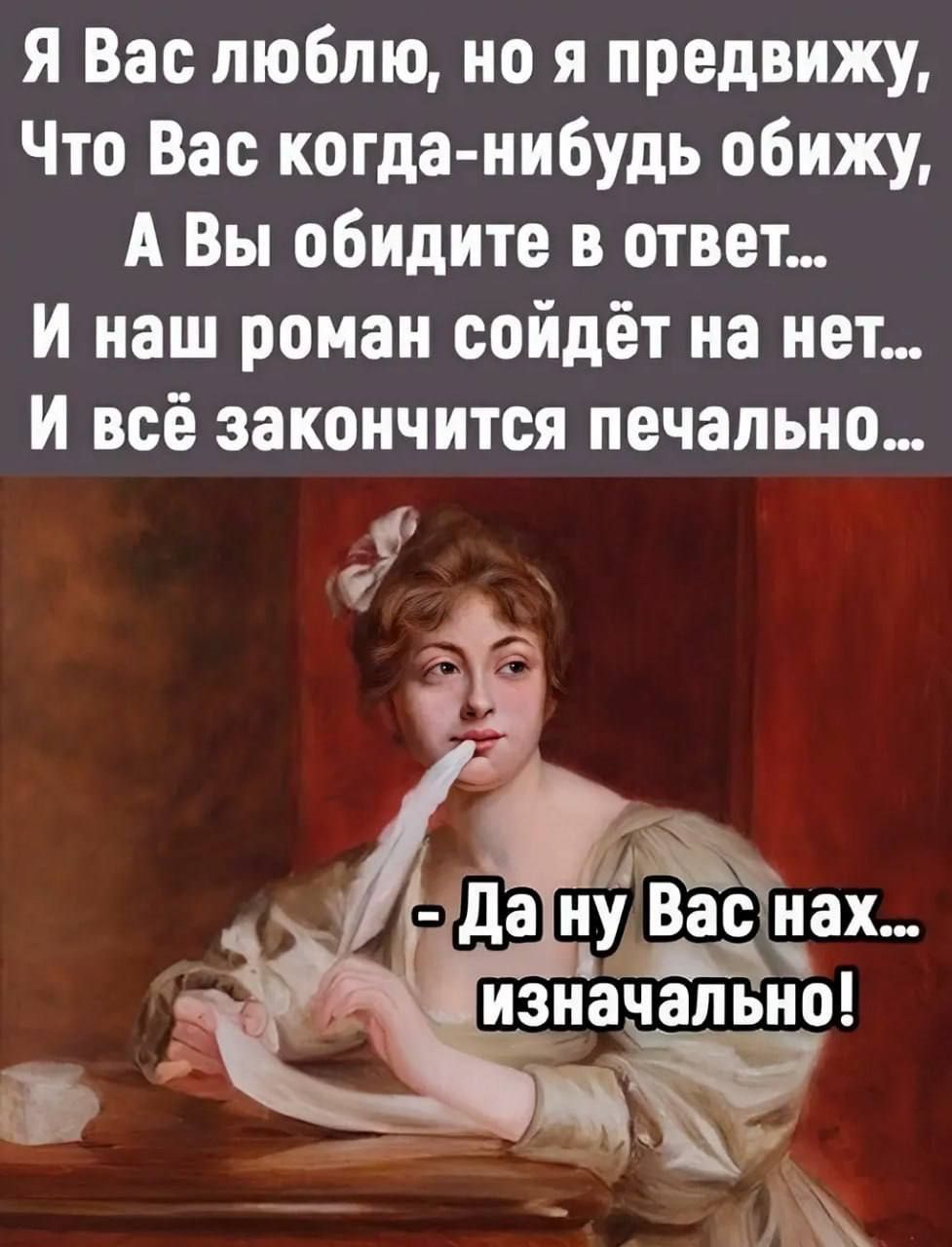 Я Вас люблю, но я предвижу,
Что Вас когда-нибудь обижу,
А Вы обидите в ответ...
И наш романойдёт на нет...
И всё закончится печально...

- Да ну Вас нах...
изначально!