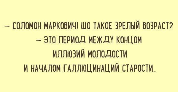– СОЛОМОН МАРКОВИЧ! ШО ТАКОЕ ЗРЕЛЫЙ ВОЗРАСТ?  
– ЭТО ПЕРИОД МЕЖДУ КОНЦОМ  
ИЛЛЮЗИЙ МОЛОДОСТИ  
И НАЧАЛОМ ГАЛЛЮЦИНАЦИЙ СТАРОСТИ..