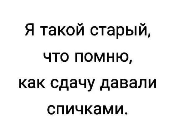 Я такой старый, что помню, как сдачу давали спичками.
