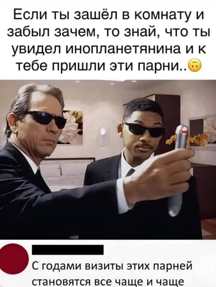 Если ты зашёл в комнату и забыл зачем, то знай, что ты увидел инопланетянина и к тебе пришли эти парни..😐 С годами визиты этих парней становятся все чаще и чаще.